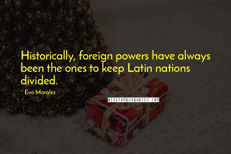 Evo Morales quotes: Historically, foreign powers have always been the ones to keep Latin nations divided.