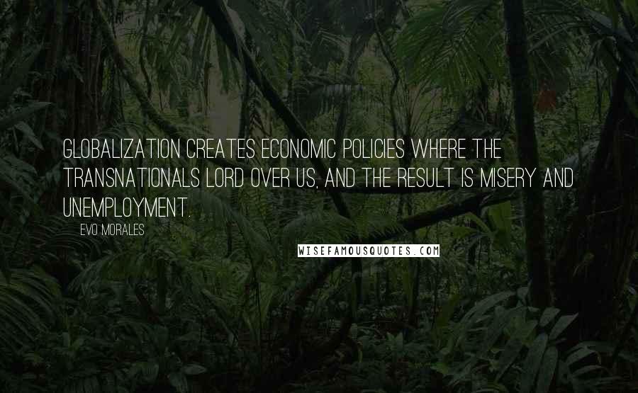 Evo Morales quotes: Globalization creates economic policies where the transnationals lord over us, and the result is misery and unemployment. Evo Morales quotes: Globalization creates economic policies where the transnationals lord over us, and the result is misery and unemployment.