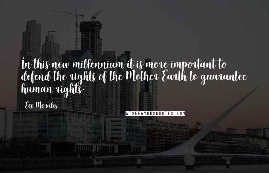 Evo Morales quotes: In this new millennium it is more important to defend the rights of the Mother Earth to guarantee human rights. Evo Morales quotes: In this new millennium it is more important to defend the rights of the Mother Earth to guarantee human rights.