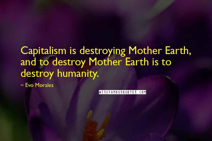 Evo Morales quotes: Capitalism is destroying Mother Earth, and to destroy Mother Earth is to destroy humanity.