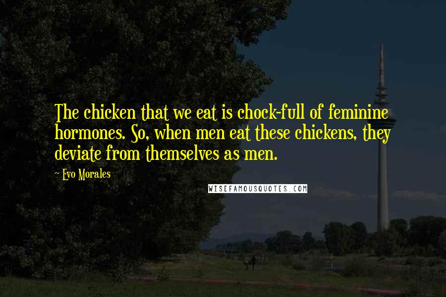 Evo Morales quotes: The chicken that we eat is chock-full of feminine hormones. So, when men eat these chickens, they deviate from themselves as men.