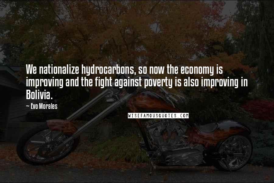 Evo Morales quotes: We nationalize hydrocarbons, so now the economy is improving and the fight against poverty is also improving in Bolivia.