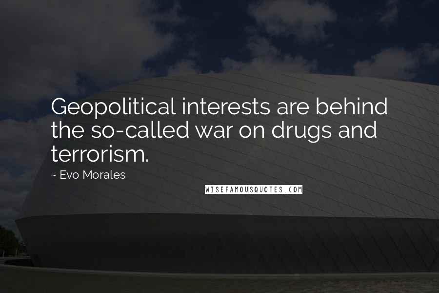 Evo Morales quotes: Geopolitical interests are behind the so-called war on drugs and terrorism.
