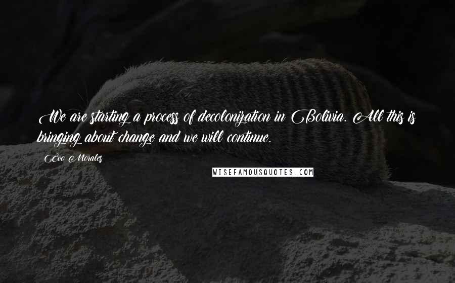Evo Morales quotes: We are starting a process of decolonization in Bolivia. All this is bringing about change and we will continue. Evo Morales quotes: We are starting a process of decolonization in Bolivia. All this is bringing about change and we will continue.