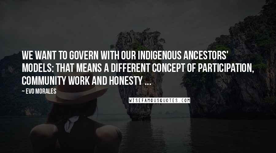 Evo Morales quotes: We want to govern with our indigenous ancestors' models: That means a different concept of participation, community work and honesty ...