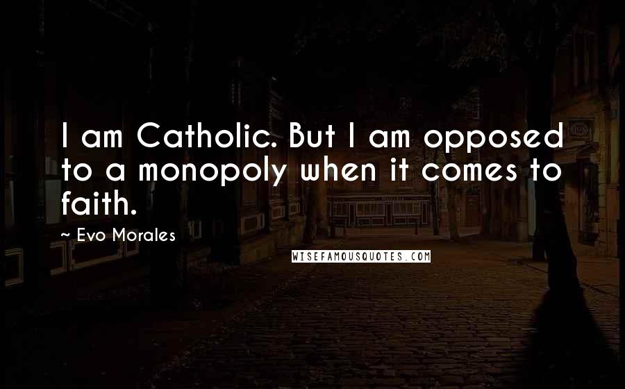 Evo Morales quotes: I am Catholic. But I am opposed to a monopoly when it comes to faith.
