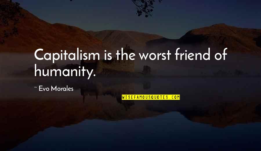 Evo Morales Quotes By Evo Morales: Capitalism is the worst friend of humanity.
