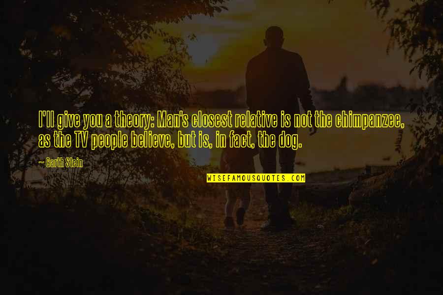 Evolution Of Man Quotes By Garth Stein: I'll give you a theory: Man's closest relative Evolution Of Man Quotes By Garth Stein: I'll give you a theory: Man's closest relative