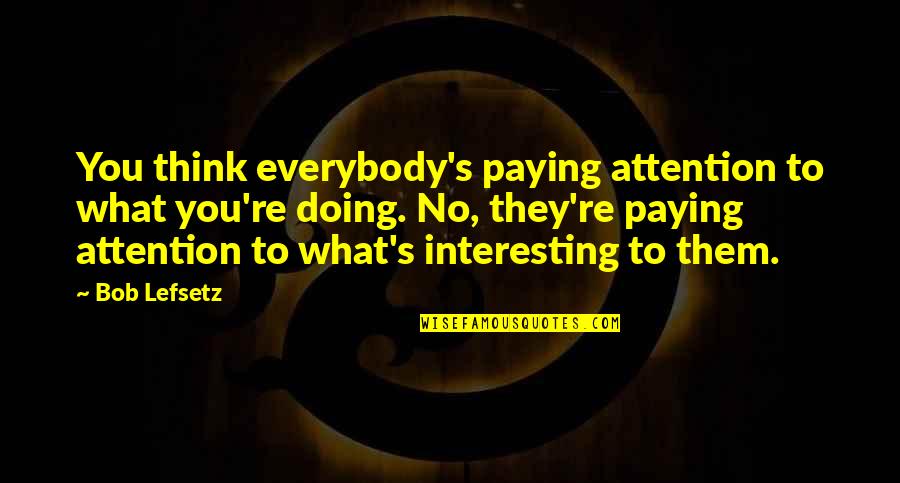 Evolutionaries Quotes By Bob Lefsetz: You think everybody's paying attention to what you're Evolutionaries Quotes By Bob Lefsetz: You think everybody's paying attention to what you're
