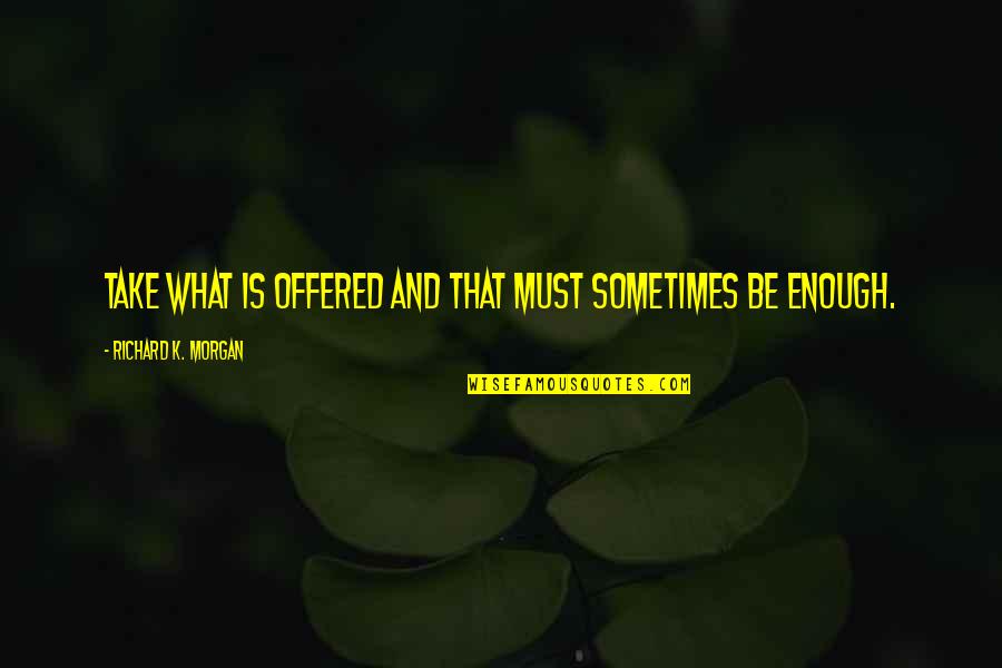 Evoucherrx Quotes By Richard K. Morgan: Take what is offered and that must sometimes Evoucherrx Quotes By Richard K. Morgan: Take what is offered and that must sometimes