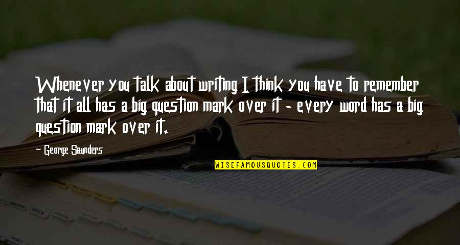Evr Put Mi Quotes By George Saunders: Whenever you talk about writing I think you Evr Put Mi Quotes By George Saunders: Whenever you talk about writing I think you