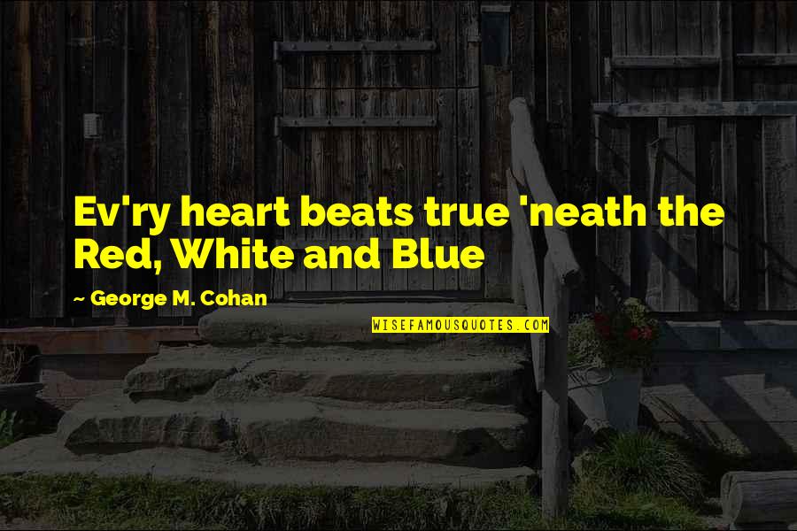 Ev'rythin's Quotes By George M. Cohan: Ev'ry heart beats true 'neath the Red, White Ev'rythin's Quotes By George M. Cohan: Ev'ry heart beats true 'neath the Red, White