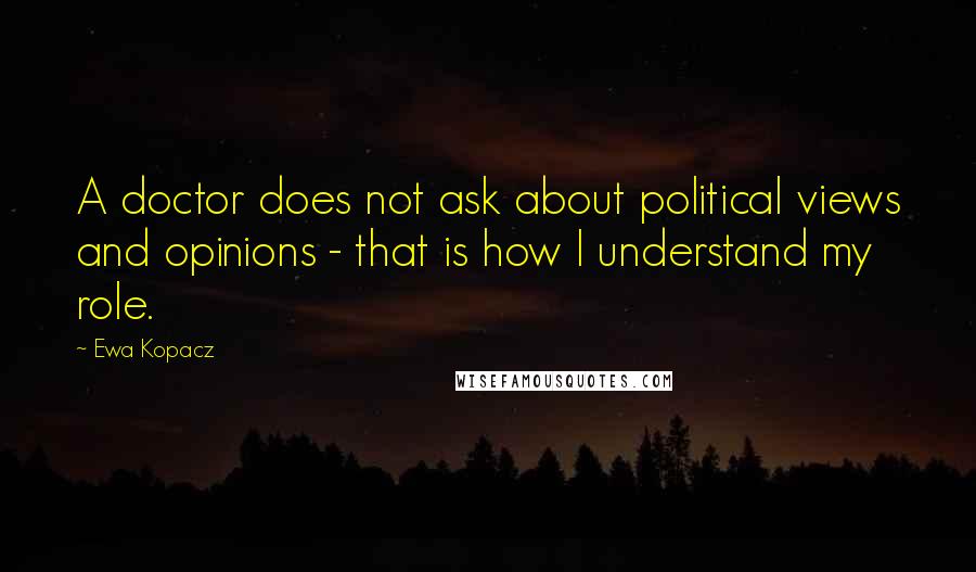 Ewa Kopacz quotes: A doctor does not ask about political views and opinions - that is how I understand my role.