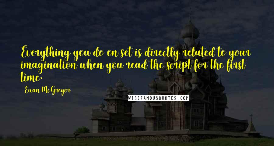 Ewan McGregor quotes: Everything you do on set is directly related to your imagination when you read the script for the first time.