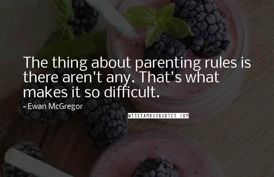 Ewan McGregor quotes: The thing about parenting rules is there aren't any. That's what makes it so difficult.