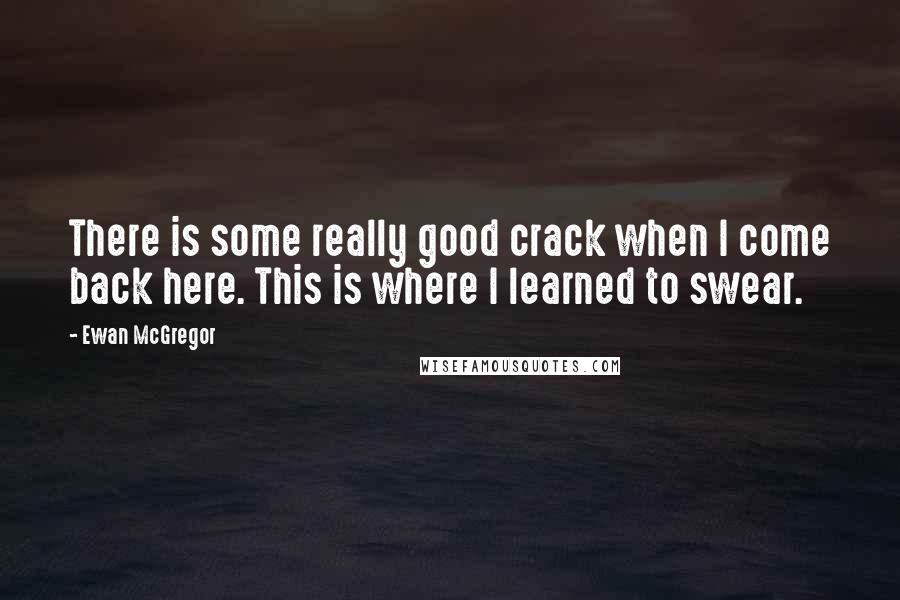 Ewan McGregor quotes: There is some really good crack when I come back here. This is where I learned to swear.