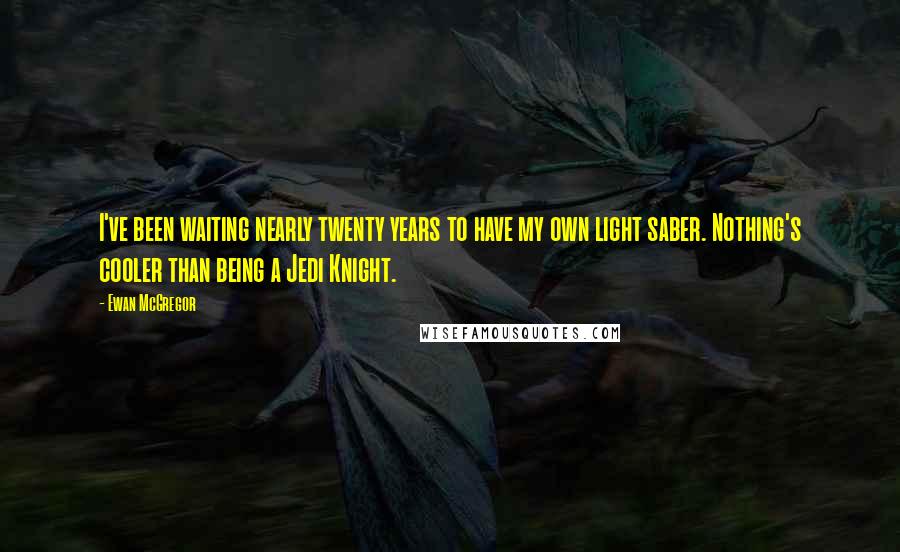 Ewan McGregor quotes: I've been waiting nearly twenty years to have my own light saber. Nothing's cooler than being a Jedi Knight.