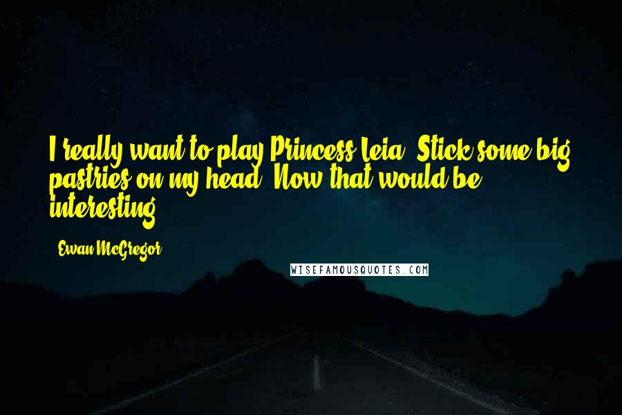 Ewan McGregor quotes: I really want to play Princess Leia. Stick some big pastries on my head. Now that would be interesting.