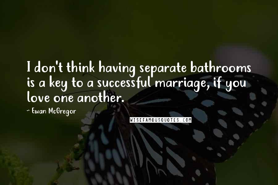 Ewan McGregor quotes: I don't think having separate bathrooms is a key to a successful marriage, if you love one another.