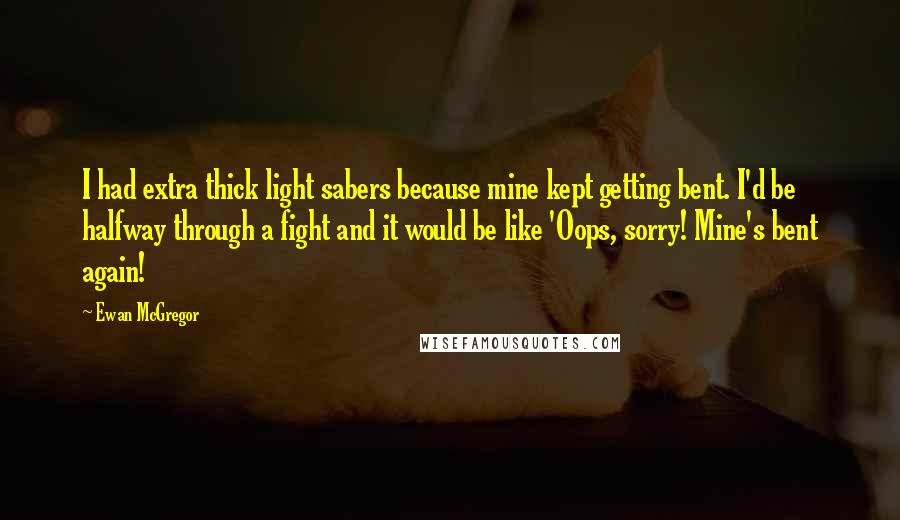 Ewan McGregor quotes: I had extra thick light sabers because mine kept getting bent. I'd be halfway through a fight and it would be like 'Oops, sorry! Mine's bent again!