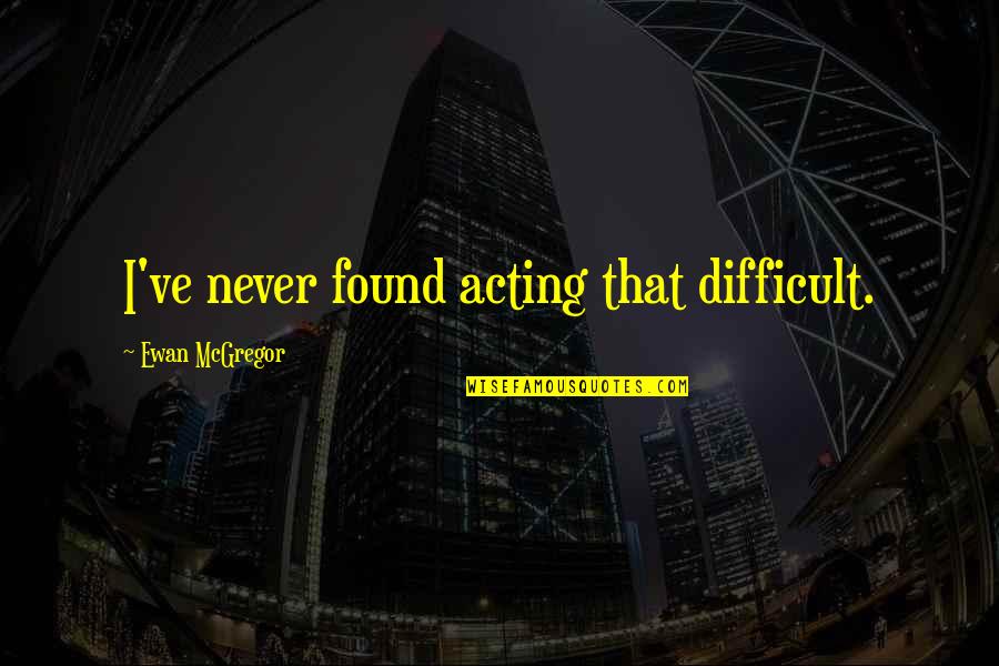 Ewan Mcgregor Quotes By Ewan McGregor: I've never found acting that difficult.