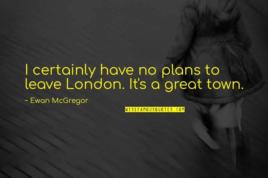 Ewan Mcgregor Quotes By Ewan McGregor: I certainly have no plans to leave London.