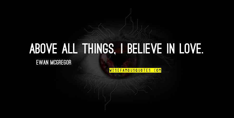 Ewan Mcgregor Quotes By Ewan McGregor: Above all things, I believe in love.