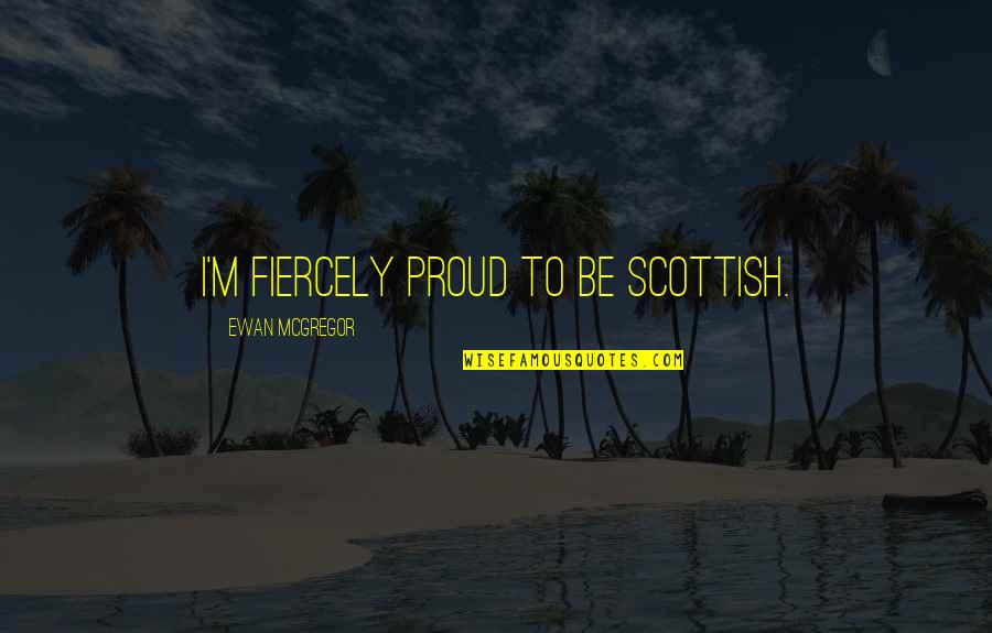 Ewan Quotes By Ewan McGregor: I'm fiercely proud to be Scottish.