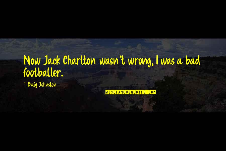 Ewe Spiritual Quotes By Craig Johnston: Now Jack Charlton wasn't wrong, I was a