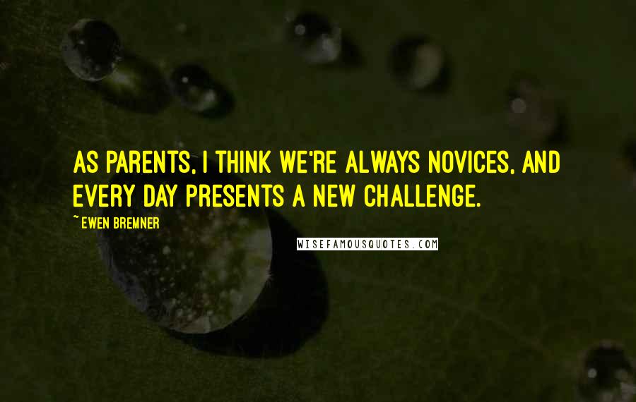 Ewen Bremner quotes: As parents, I think we're always novices, and every day presents a new challenge.