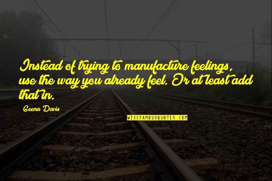 Ewg Dirty Quotes By Geena Davis: Instead of trying to manufacture feelings, use the
