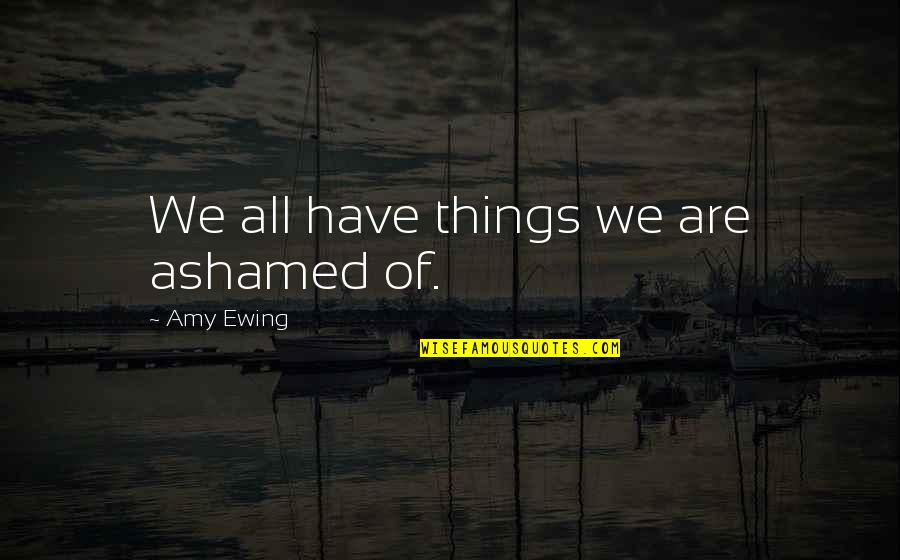 Ewing Quotes By Amy Ewing: We all have things we are ashamed of. Ewing Quotes By Amy Ewing: We all have things we are ashamed of.