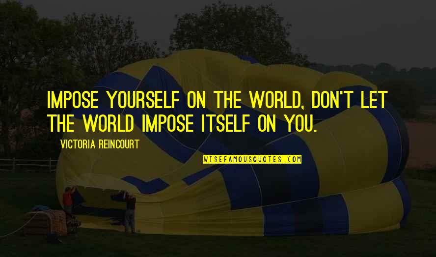 Ewings Of Dallas Quotes By Victoria Reincourt: Impose yourself on the world, don't let the Ewings Of Dallas Quotes By Victoria Reincourt: Impose yourself on the world, don't let the