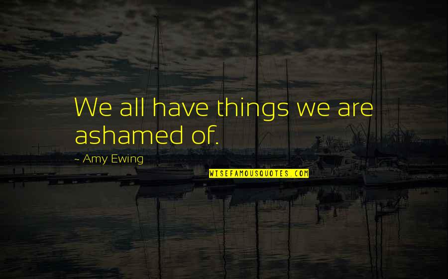 Ewing's Quotes By Amy Ewing: We all have things we are ashamed of.