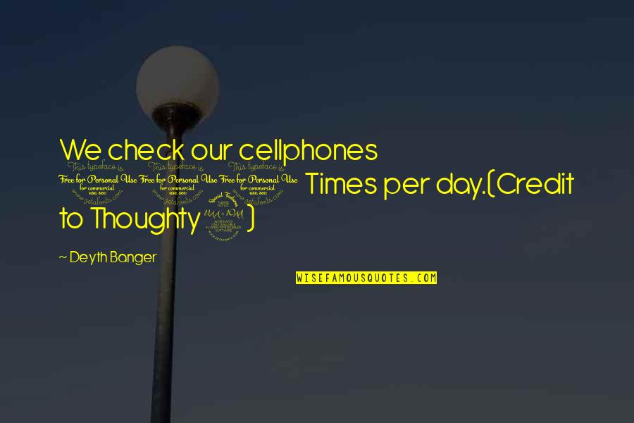 Ewins Pte Quotes By Deyth Banger: We check our cellphones 100 Times per day.(Credit