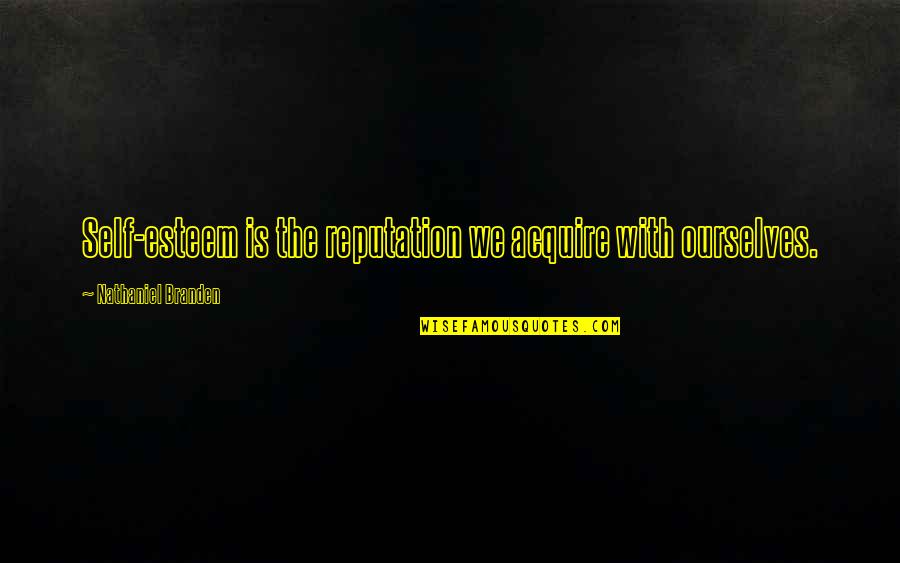 Ex Abortionist Quotes By Nathaniel Branden: Self-esteem is the reputation we acquire with ourselves.