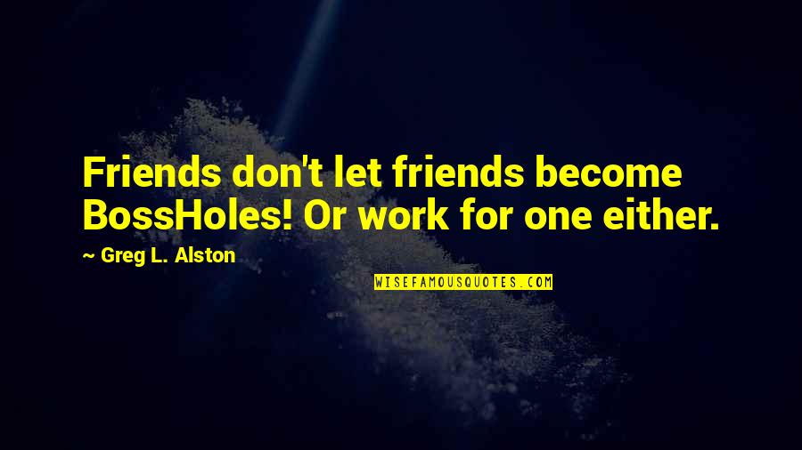 Ex Become Friends Quotes By Greg L. Alston: Friends don't let friends become BossHoles! Or work