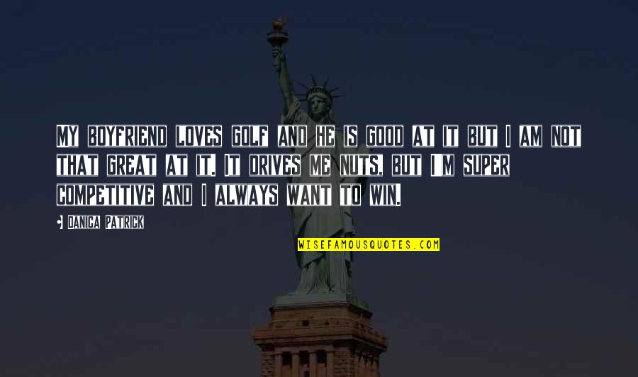 Ex Boyfriend Good Quotes By Danica Patrick: My boyfriend loves golf and he is good Ex Boyfriend Good Quotes By Danica Patrick: My boyfriend loves golf and he is good