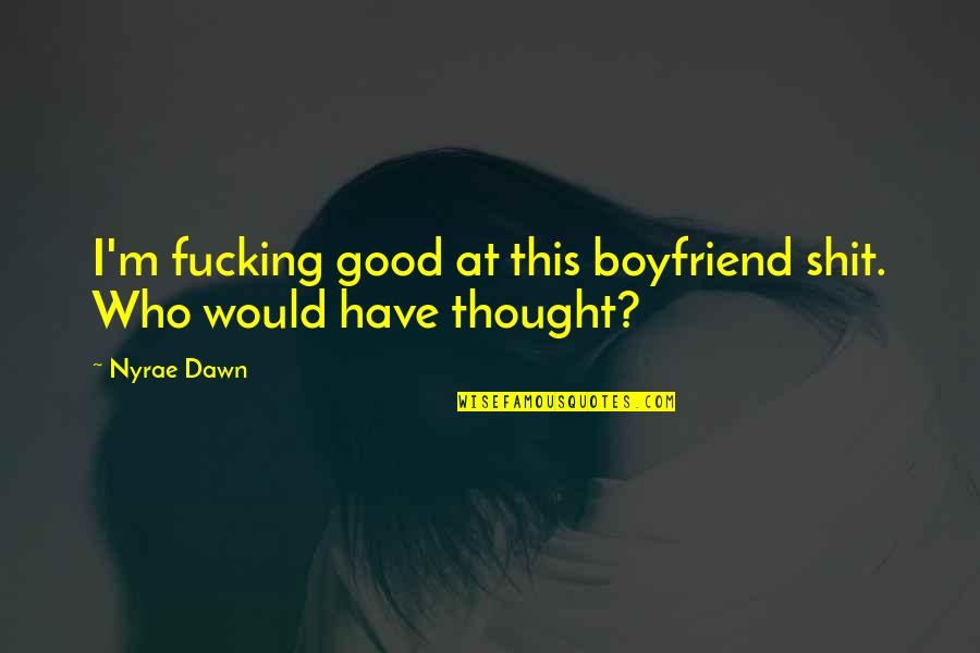 Ex Boyfriend Good Quotes By Nyrae Dawn: I'm fucking good at this boyfriend shit. Who