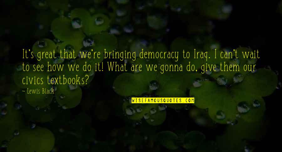 Ex Boyfriends Lying Quotes By Lewis Black: It's great that we're bringing democracy to Iraq. Ex Boyfriends Lying Quotes By Lewis Black: It's great that we're bringing democracy to Iraq.