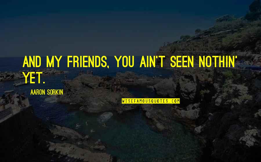 Ex But Friends Quotes By Aaron Sorkin: And my friends, you ain't seen nothin' yet.