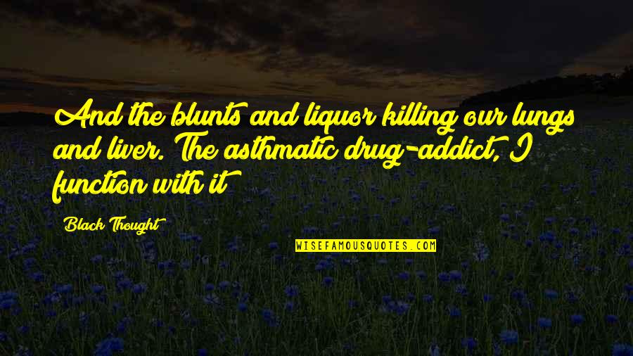 Ex Drug Addict Quotes By Black Thought: And the blunts and liquor killing our lungs