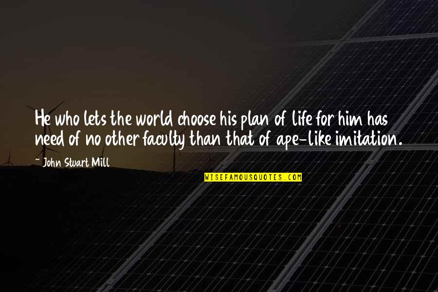 Ex Drug User Quotes By John Stuart Mill: He who lets the world choose his plan Ex Drug User Quotes By John Stuart Mill: He who lets the world choose his plan