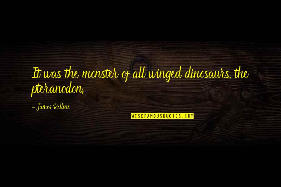 Ex Girlfriend Trying To Ruin My Relationship Quotes By James Rollins: It was the monster of all winged dinosaurs,
