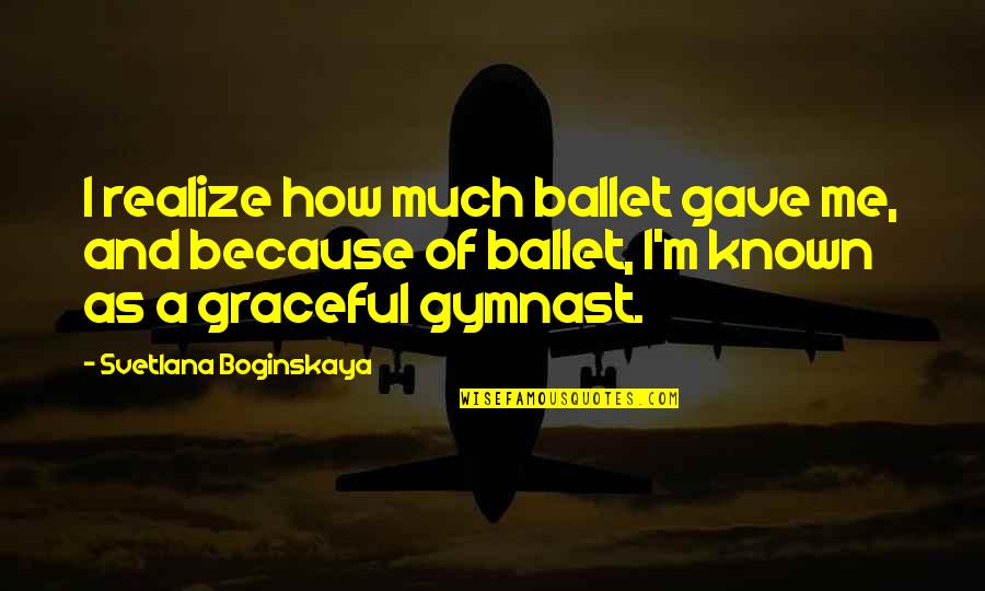 Ex Gymnast Quotes By Svetlana Boginskaya: I realize how much ballet gave me, and