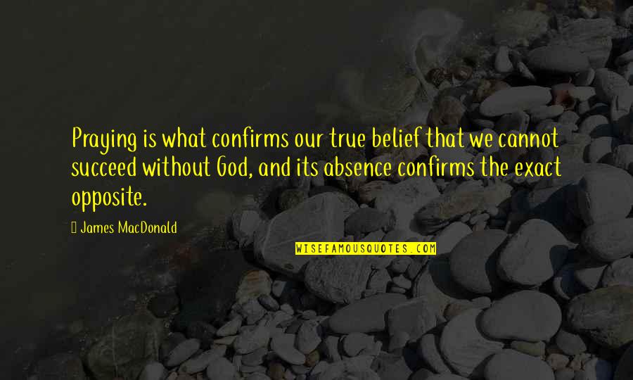 Exact Quotes By James MacDonald: Praying is what confirms our true belief that