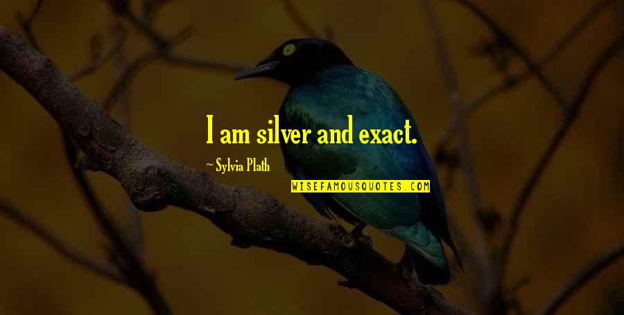 Exact Quotes By Sylvia Plath: I am silver and exact. Exact Quotes By Sylvia Plath: I am silver and exact.