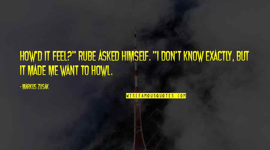 Exactly Me Quotes By Markus Zusak: How'd it feel?" Rube asked himself. "I don't Exactly Me Quotes By Markus Zusak: How'd it feel?" Rube asked himself. "I don't