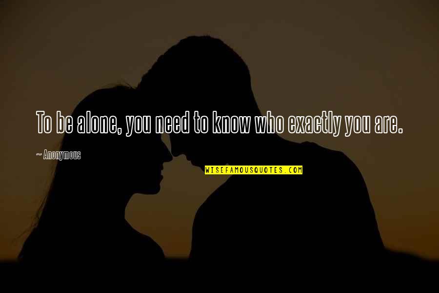 Exactly Who You Are Quotes By Anonymous: To be alone, you need to know who