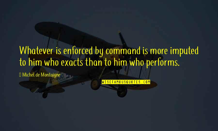 Exacts Quotes By Michel De Montaigne: Whatever is enforced by command is more imputed